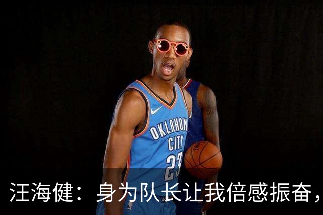 汪海健：身为队长让我倍感振奋，争取小组赛出线