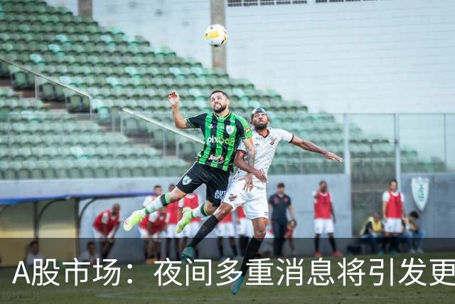 A股市场：夜间多重消息将引发更大波动？
